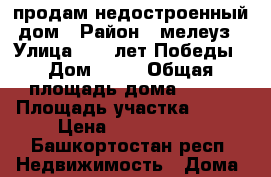 продам недостроенный дом › Район ­ мелеуз › Улица ­ 65 лет Победы › Дом ­ 47 › Общая площадь дома ­ 120 › Площадь участка ­ 910 › Цена ­ 2 000 000 - Башкортостан респ. Недвижимость » Дома, коттеджи, дачи продажа   . Башкортостан респ.